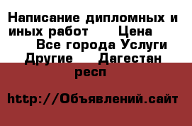 Написание дипломных и иных работ!!! › Цена ­ 10 000 - Все города Услуги » Другие   . Дагестан респ.